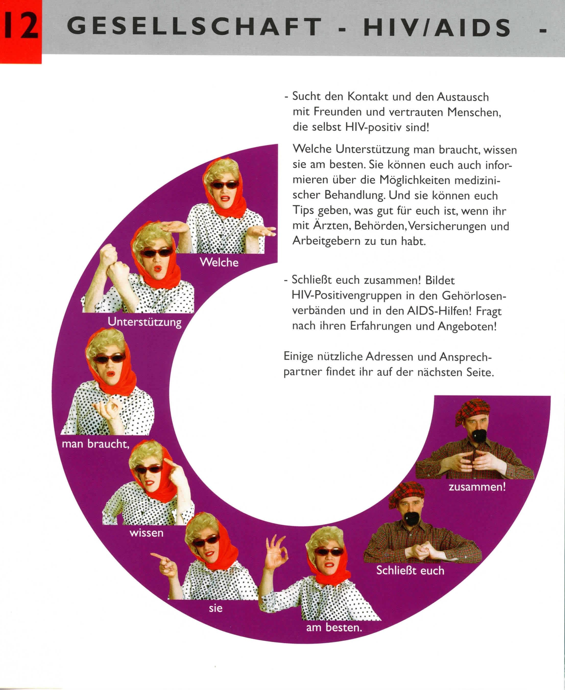 Kapitel 12, Seite 2: Sucht den Kontakt und den Austausch mit Frenden un vertraten Menschen, die selbst HIV-positiv sind! Welche Unterstützung man braucht, wissen sie am besten. Sie können euch auch informieren über die Möglichkeiten medizinischer Behandlung. Und sie können euch Tips geben, was gut für euch ist, wenn ihr Ärzten, Behörden, Versicherungen und Arbeitgebern zu tun habt. 